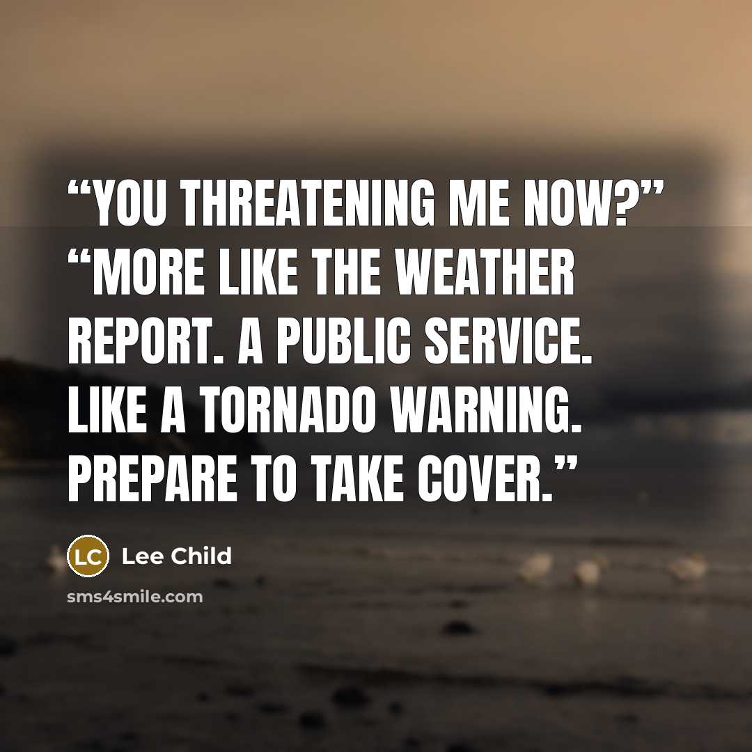 “You threatening me now?” “More like the weather report. A public service. Like a tornado warning. Prepare to take cover.” quote by Lee Child