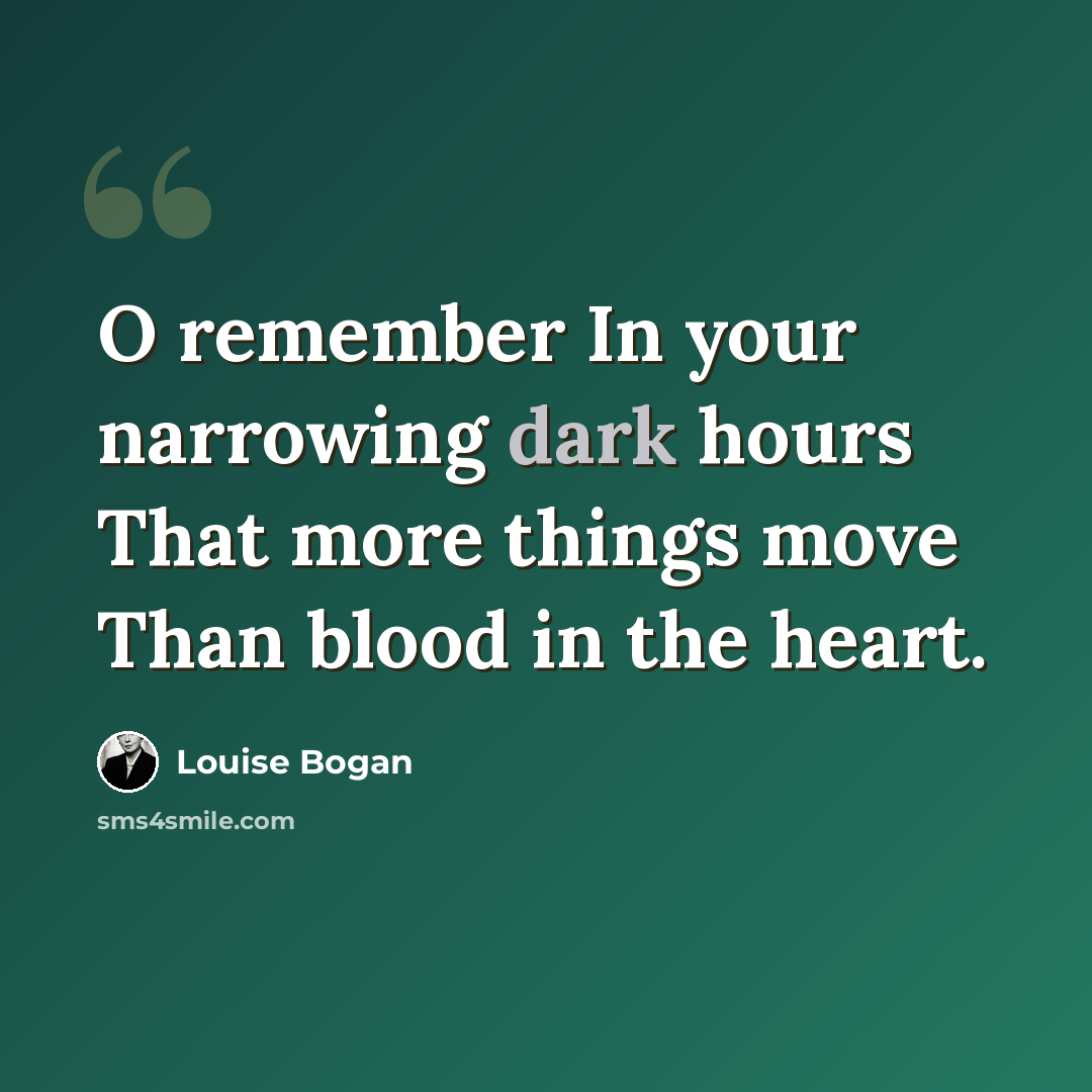 “O remember In your narrowing dark hours That more things move Than blood in the heart.” quote by Louise Bogan