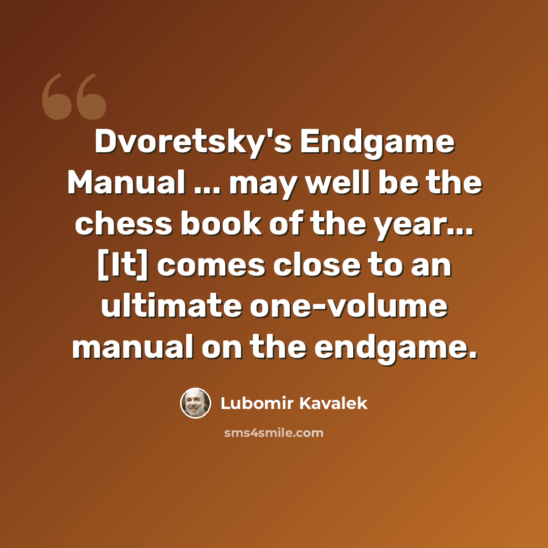 “Dvoretsky's Endgame Manual ... may well be the chess book of the year... [It] comes close to an ultimate one-volume manual on the endgame.” quote by Lubomir Kavalek