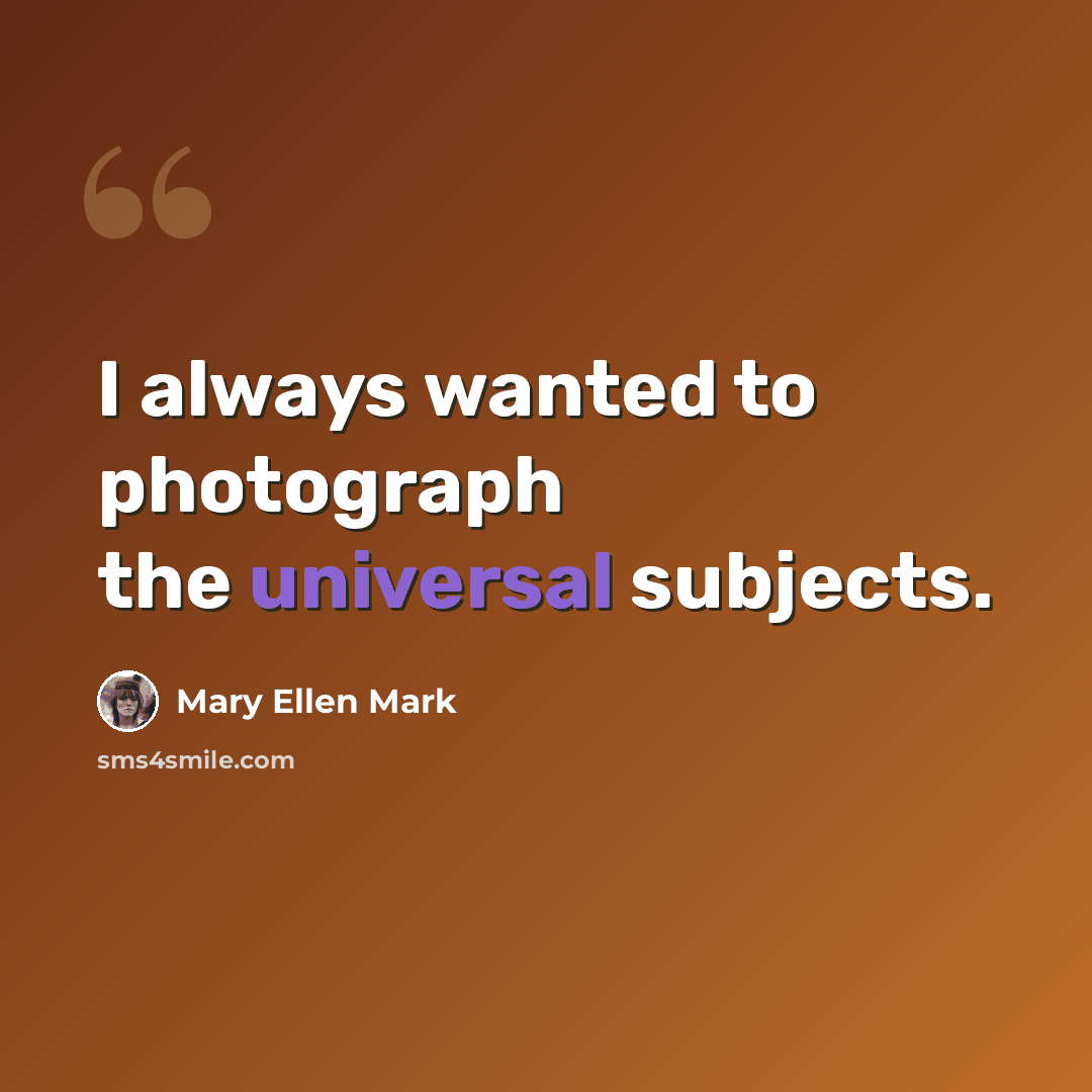 “I always wanted to photograph the universal subjects.” quote by Mary Ellen Mark