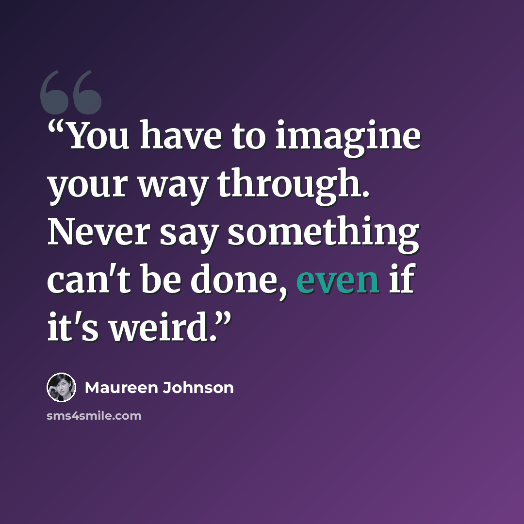 “You have to imagine your way through. Never say something can't be done, even if it's weird.” quote by Maureen Johnson
