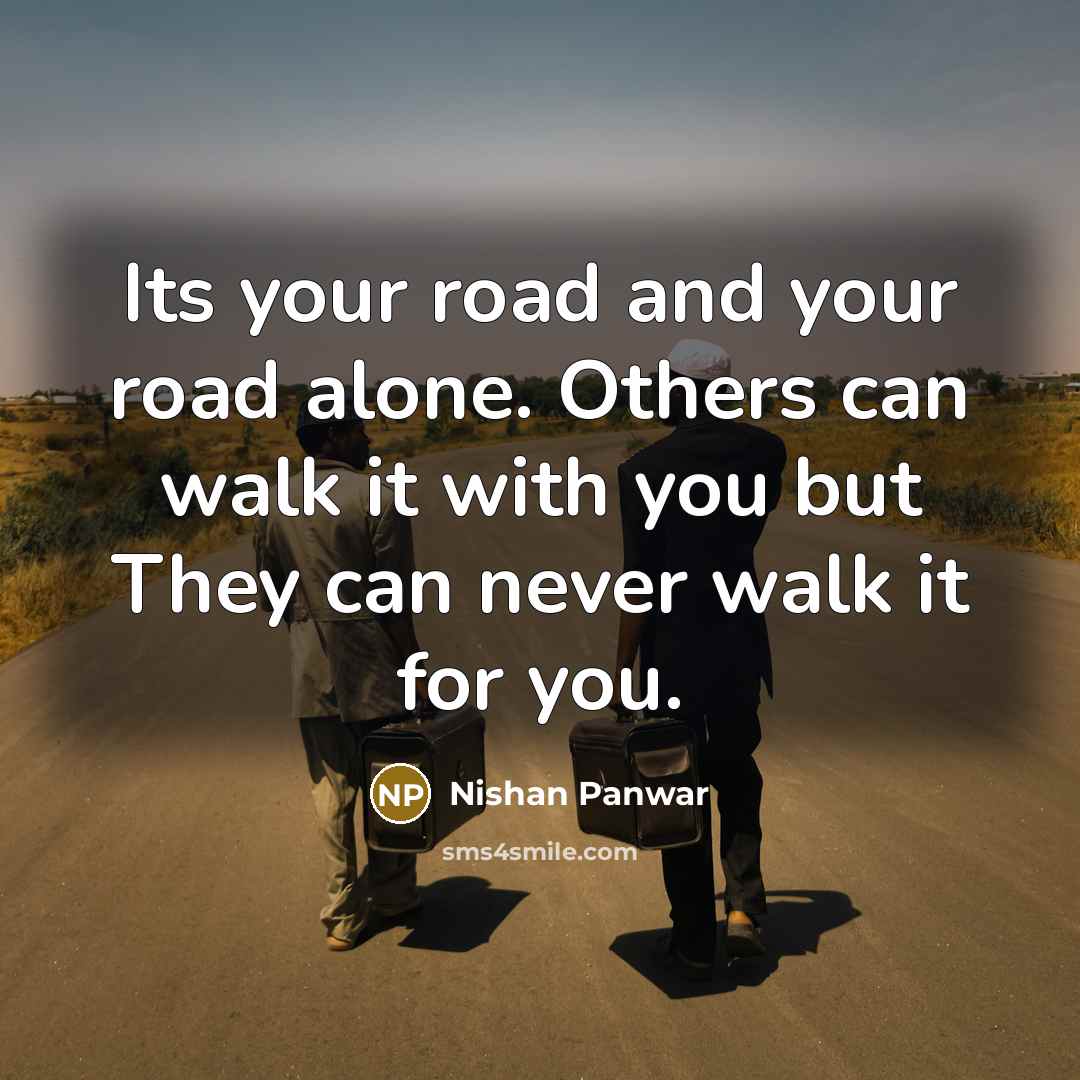 “Its your road and your road alone. Others can walk it with you but They can never walk it for you.” quote by Nishan Panwar