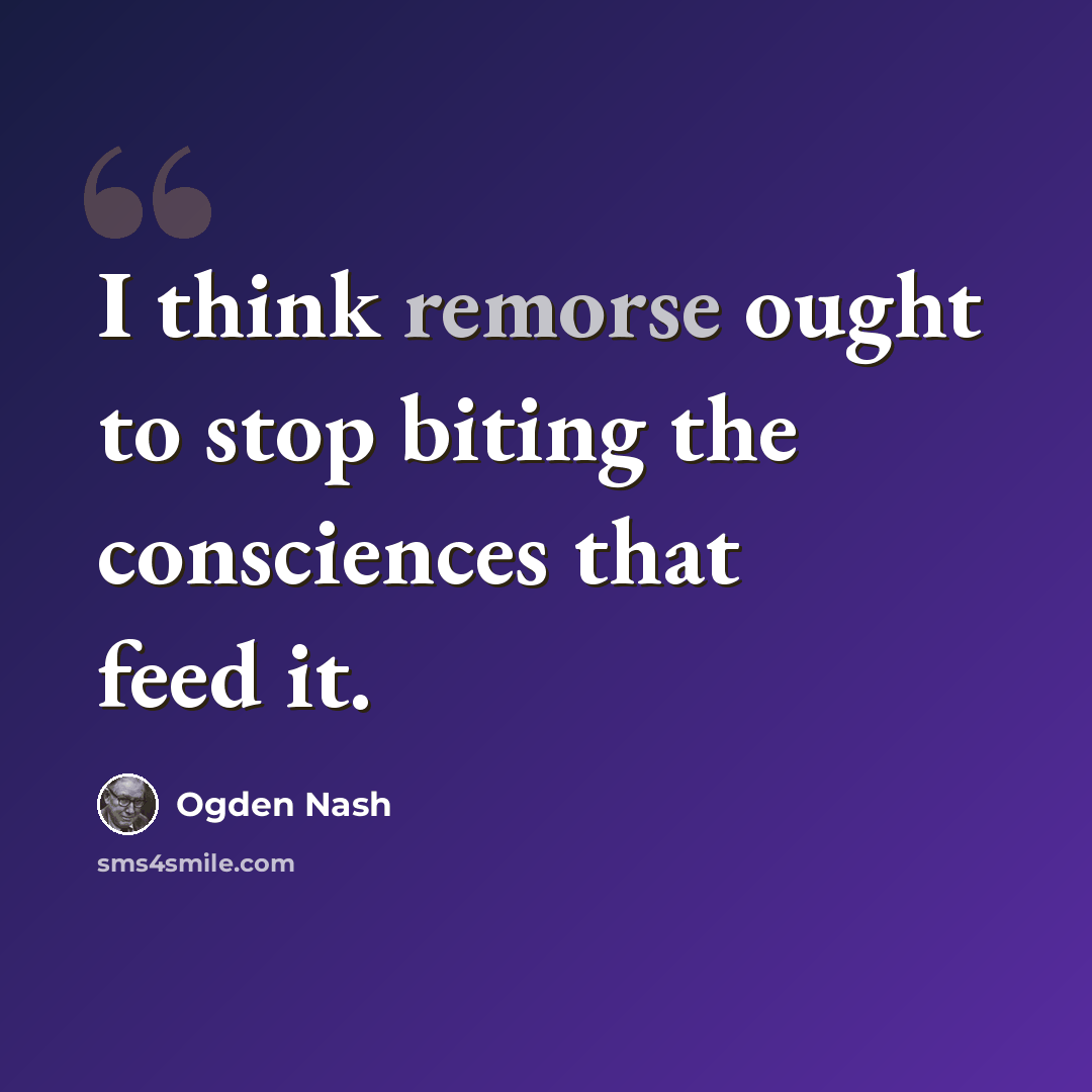 “I think remorse ought to stop biting the consciences that feed it.” quote by Ogden Nash