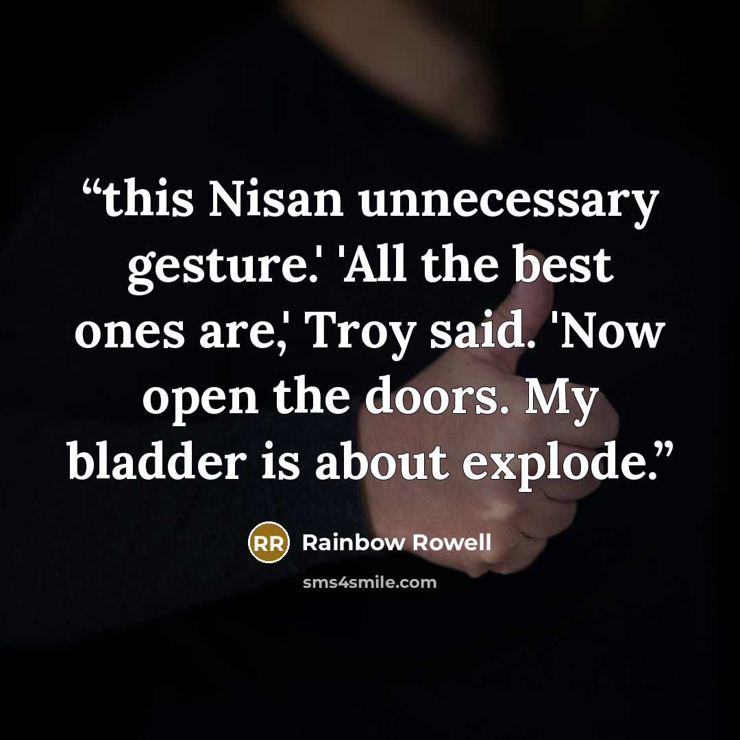 “this Nisan unnecessary gesture.' 'All the best ones are,' Troy said. 'Now open the doors. My bladder is about explode.” quote by Rainbow Rowell