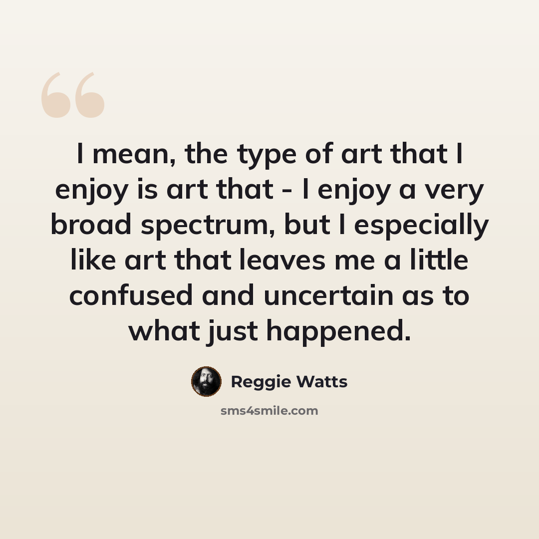 “I mean, the type of art that I enjoy is art that - I enjoy a very broad spectrum, but I especially like art that leaves me a little confused and uncertain as to what just happened.” quote by Reggie Watts