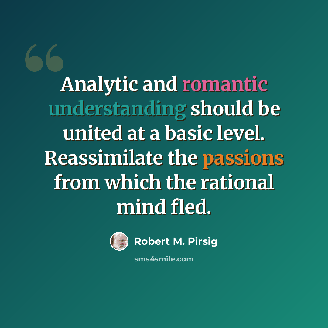 “Analytic and romantic understanding should be united at a basic level. Reassimilate the passions from which the rational mind fled.” quote by Robert M. Pirsig