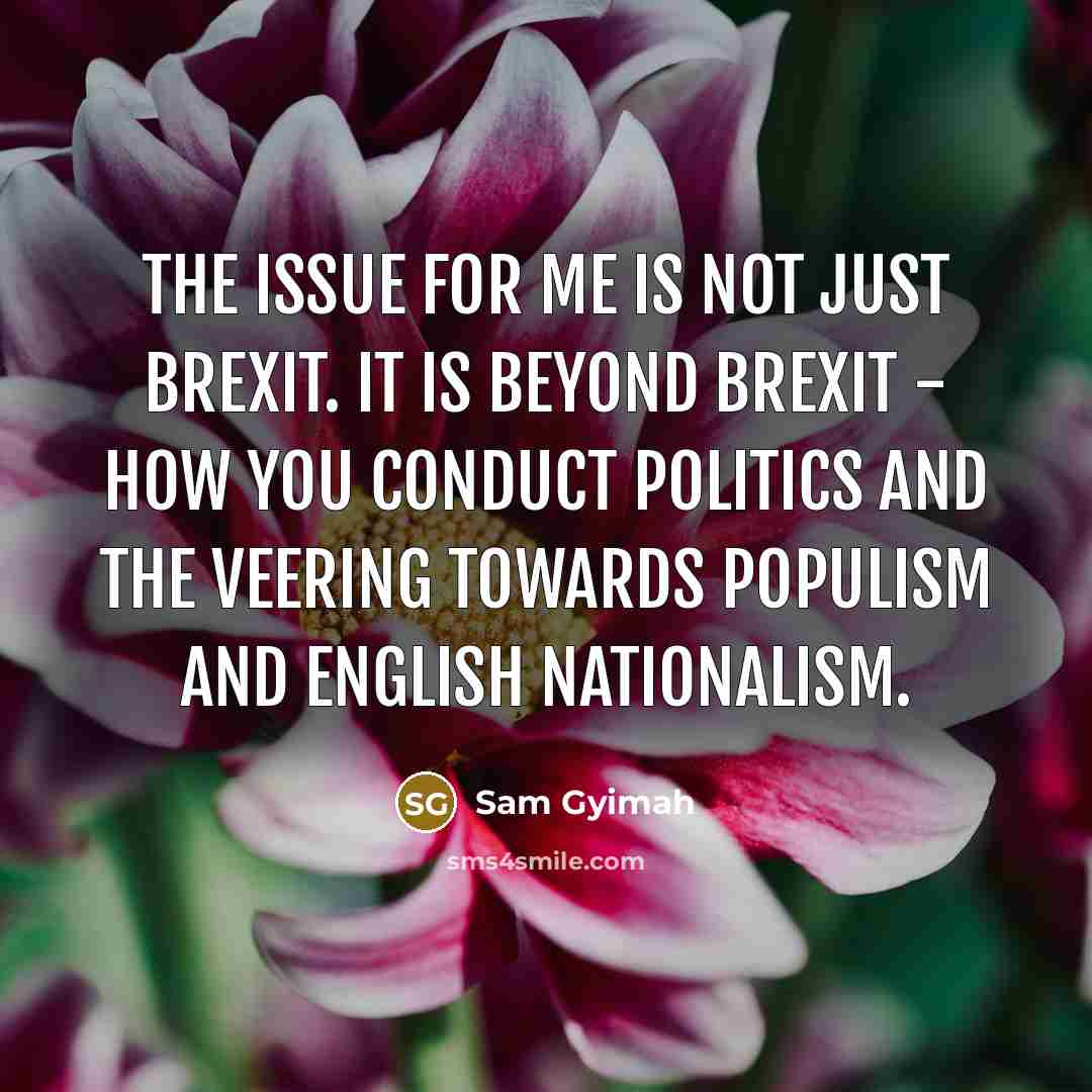 “The issue for me is not just Brexit. It is beyond Brexit - how you conduct politics and the veering towards populism and English nationalism.” quote by Sam Gyimah