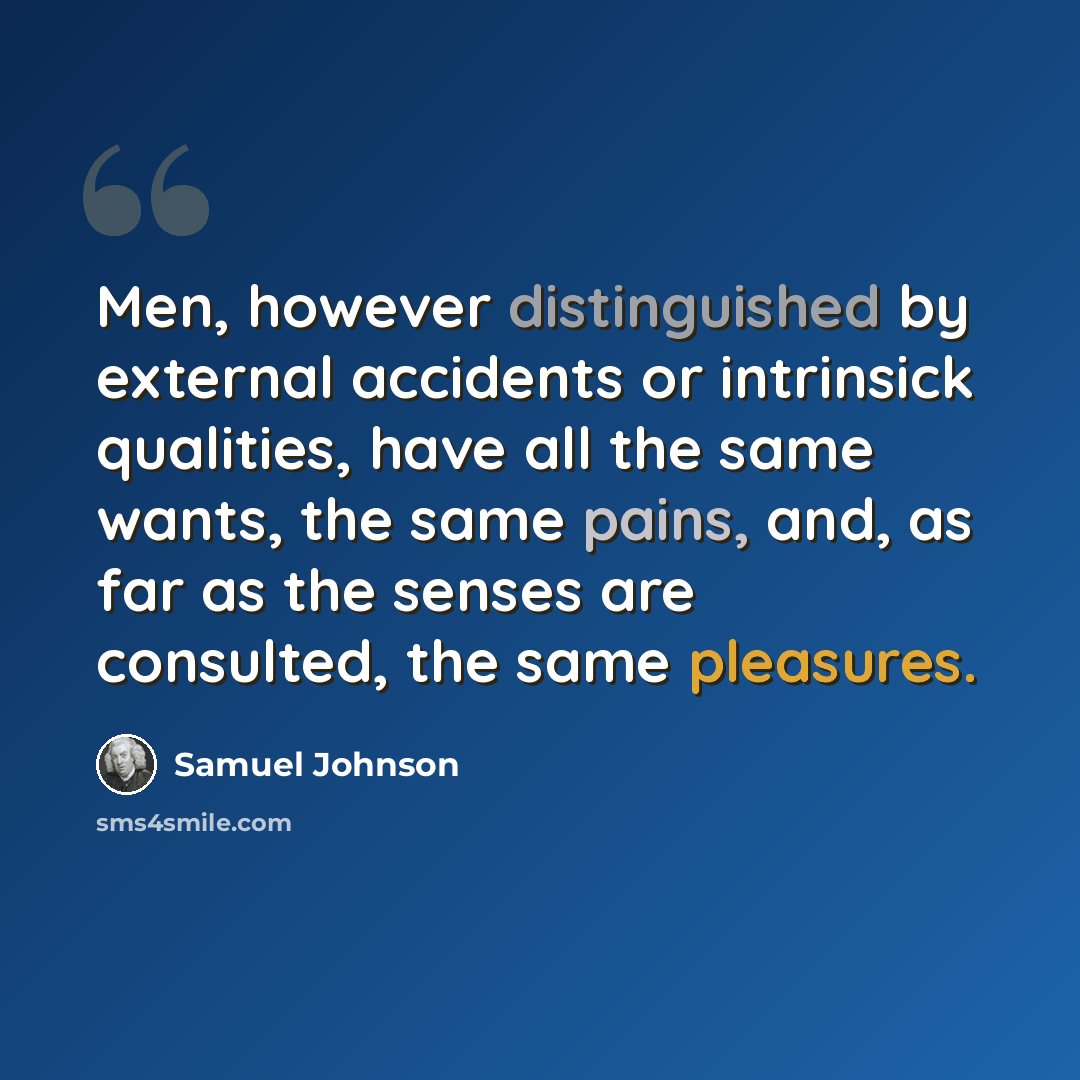 “Men, however distinguished by external accidents or intrinsick qualities, have all the same wants, the same pains, and, as far as the senses are consulted, the same pleasures.” quote by Samuel Johnson
