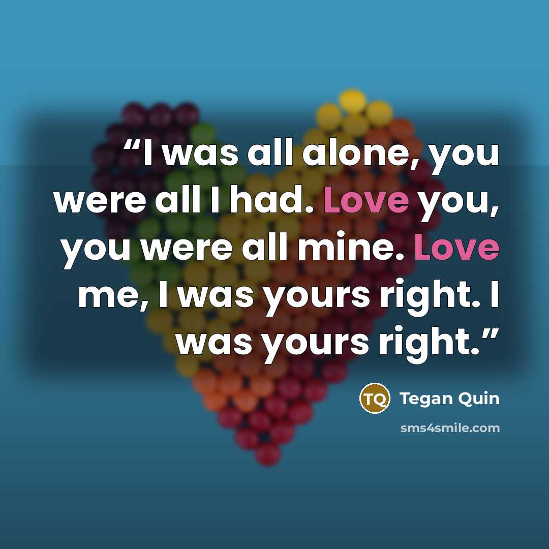 “I was all alone, you were all I had. Love you, you were all mine. Love me, I was yours right. I was yours right.” quote by Tegan Quin