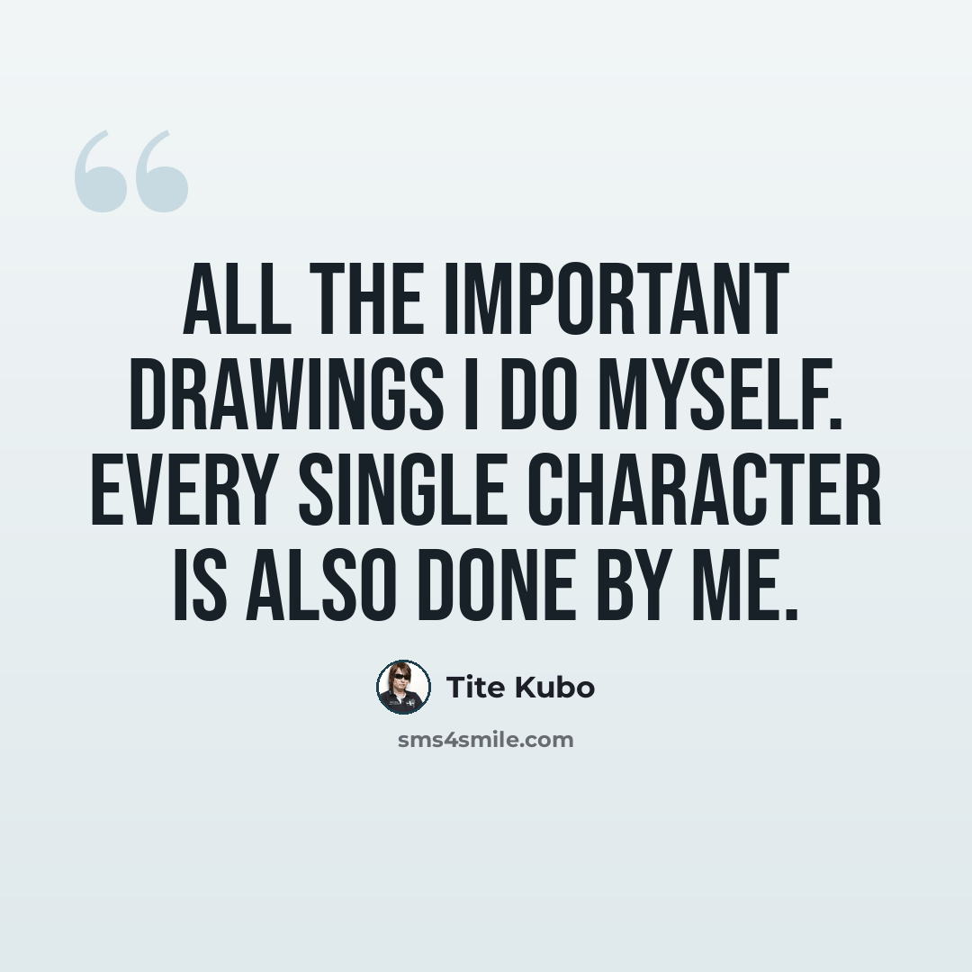 “All the important drawings I do myself. Every single character is also done by me.” quote by Tite Kubo