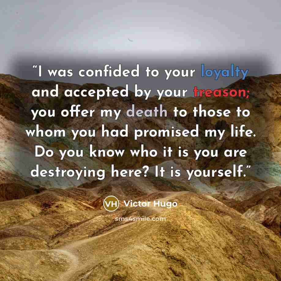 “I was confided to your loyalty and accepted by your treason; you offer my death to those to whom you had promised my life. Do you know who it is you are destroying here? It is yourself.” quote by Victor Hugo