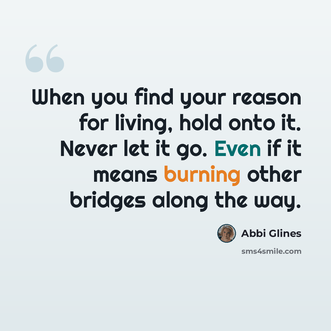 “When you find your reason for living, hold onto it. Never let it go. Even if it means burning other bridges along the way.” quote by Abbi Glines