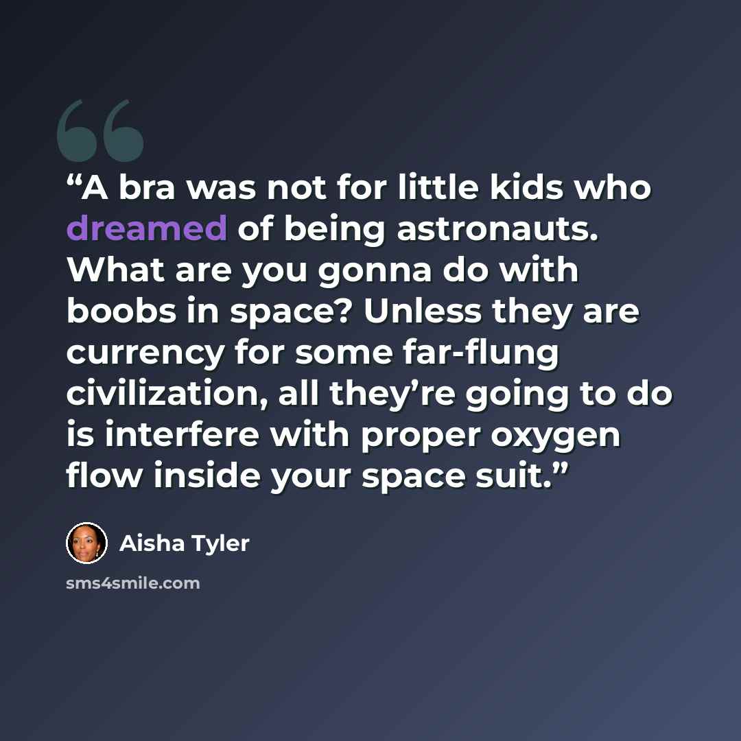 “A bra was not for little kids who dreamed of being astronauts. What are you gonna do with boobs in space? Unless they are currency for some far-flung civilization, all they’re going to do is interfere with proper oxygen flow inside your space suit.” quote by Aisha Tyler