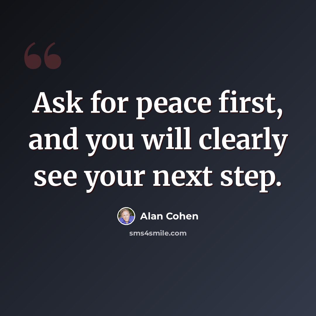 “Ask for peace first, and you will clearly see your next step.” quote by Alan Cohen