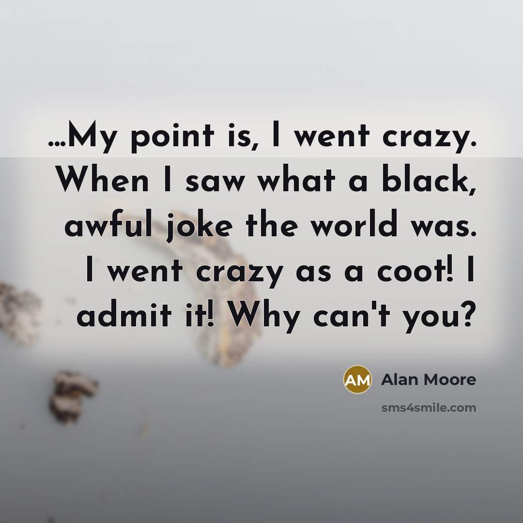 “...My point is, I went crazy. When I saw what a black, awful joke the world was. I went crazy as a coot! I admit it! Why can't you?” quote by Alan Moore