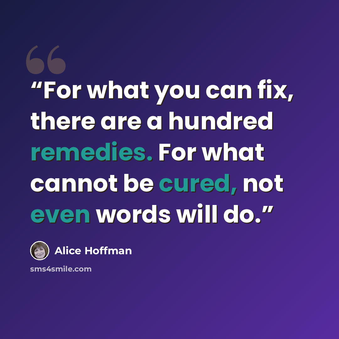 “For what you can fix, there are a hundred remedies. For what cannot be cured, not even words will do.” quote by Alice Hoffman