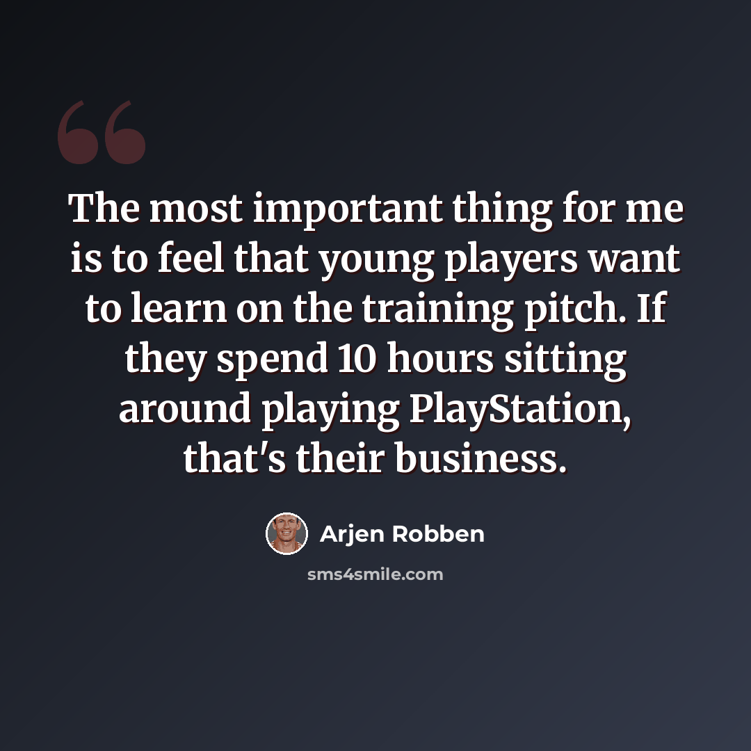 “The most important thing for me is to feel that young players want to learn on the training pitch. If they spend 10 hours sitting around playing PlayStation, that's their business.” quote by Arjen Robben