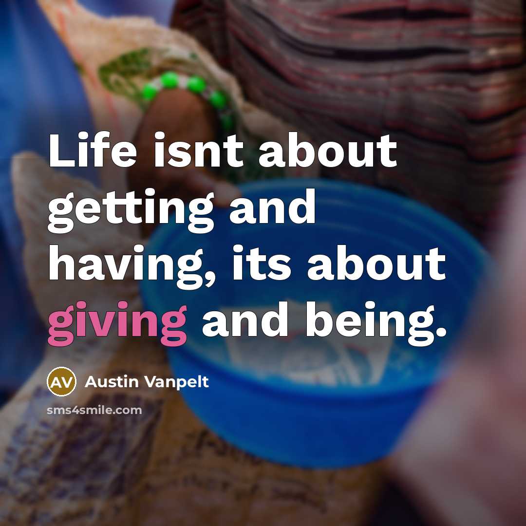 “Life isnt about getting and having, its about giving and being.” quote by Austin Vanpelt