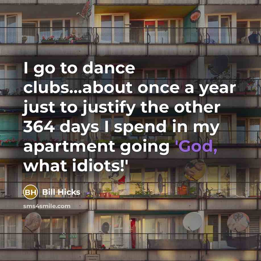 “I go to dance clubs...about once a year just to justify the other 364 days I spend in my apartment going 'God, what idiots!'” quote by Bill Hicks