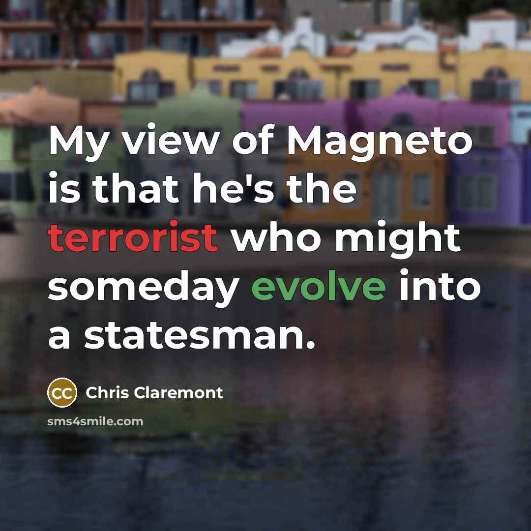 “My view of Magneto is that he's the terrorist who might someday evolve into a statesman.” quote by Chris Claremont