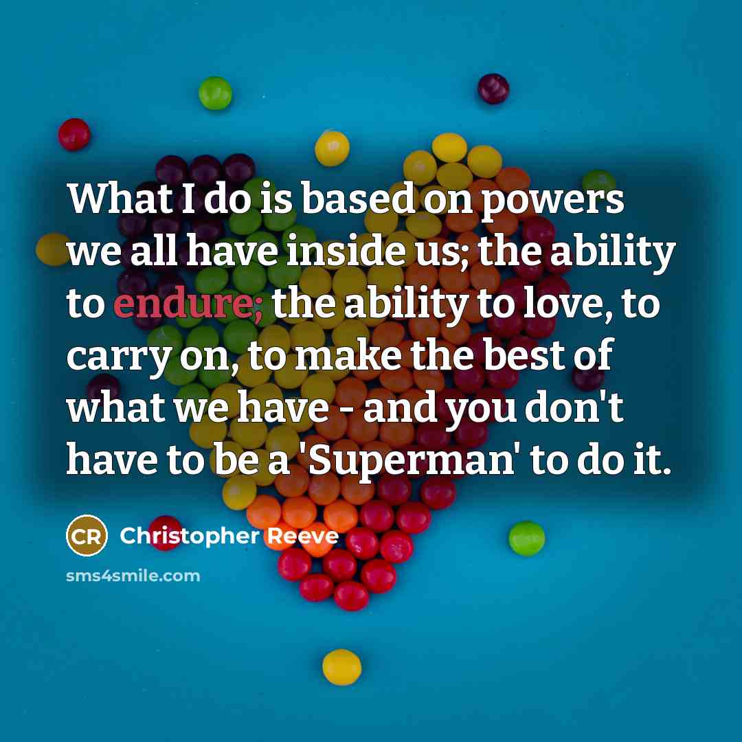 “What I do is based on powers we all have inside us; the ability to endure; the ability to love, to carry on, to make the best of what we have - and you don't have to be a 'Superman' to do it.” quote by Christopher Reeve
