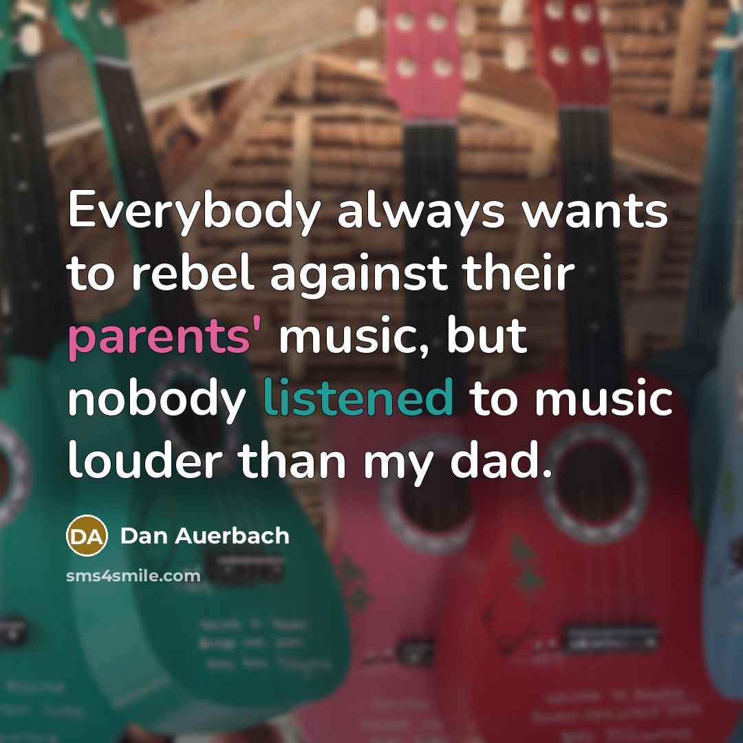 “Everybody always wants to rebel against their parents' music, but nobody listened to music louder than my dad.” quote by Dan Auerbach
