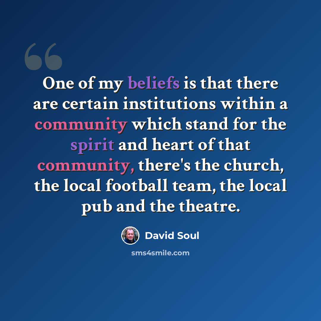 “One of my beliefs is that there are certain institutions within a community which stand for the spirit and heart of that community, there's the church, the local football team, the local pub and the theatre.” quote by David Soul
