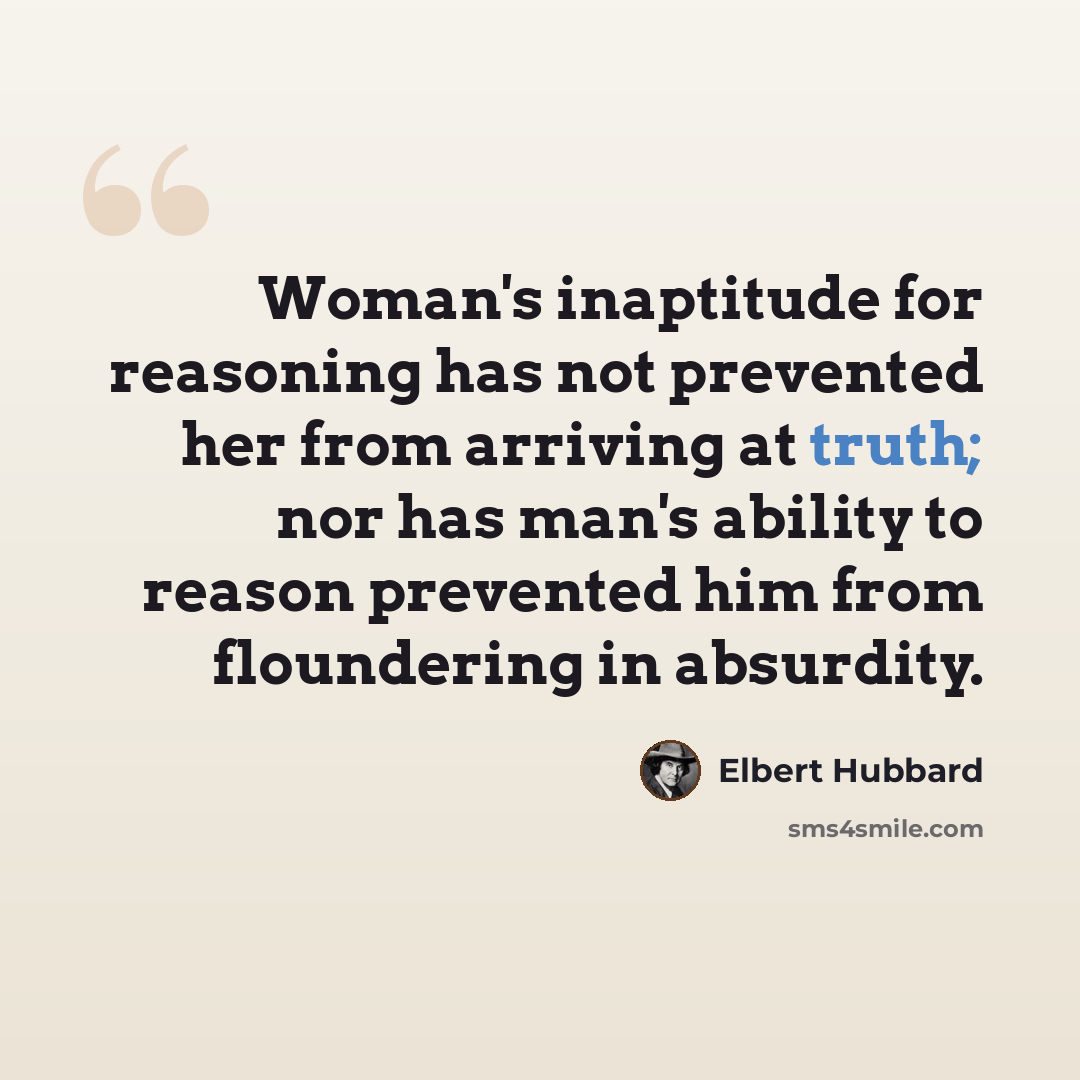 “Woman's inaptitude for reasoning has not prevented her from arriving at truth; nor has man's ability to reason prevented him from floundering in absurdity.” quote by Elbert Hubbard