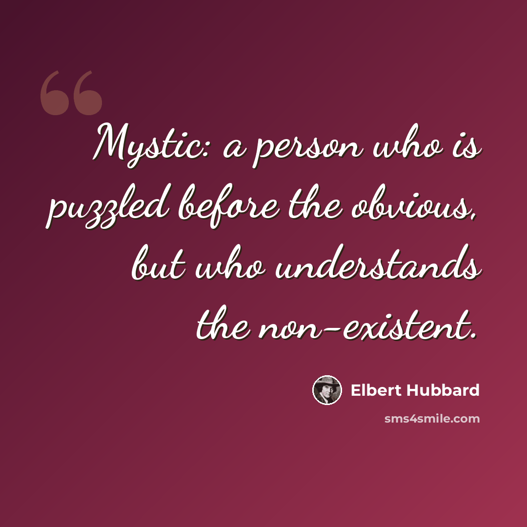 “Mystic: a person who is puzzled before the obvious, but who understands the non-existent.” quote by Elbert Hubbard