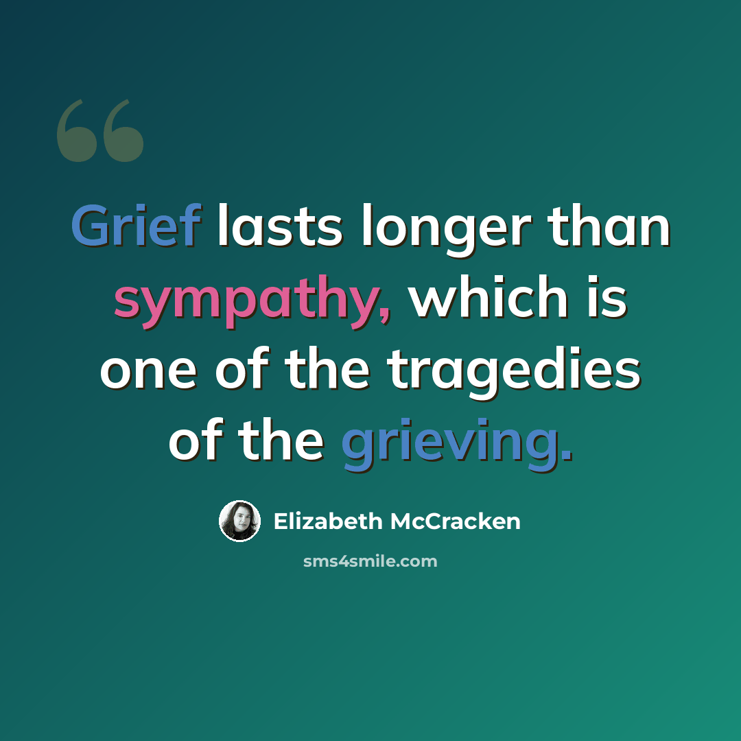 “Grief lasts longer than sympathy, which is one of the tragedies of the grieving.” quote by Elizabeth McCracken