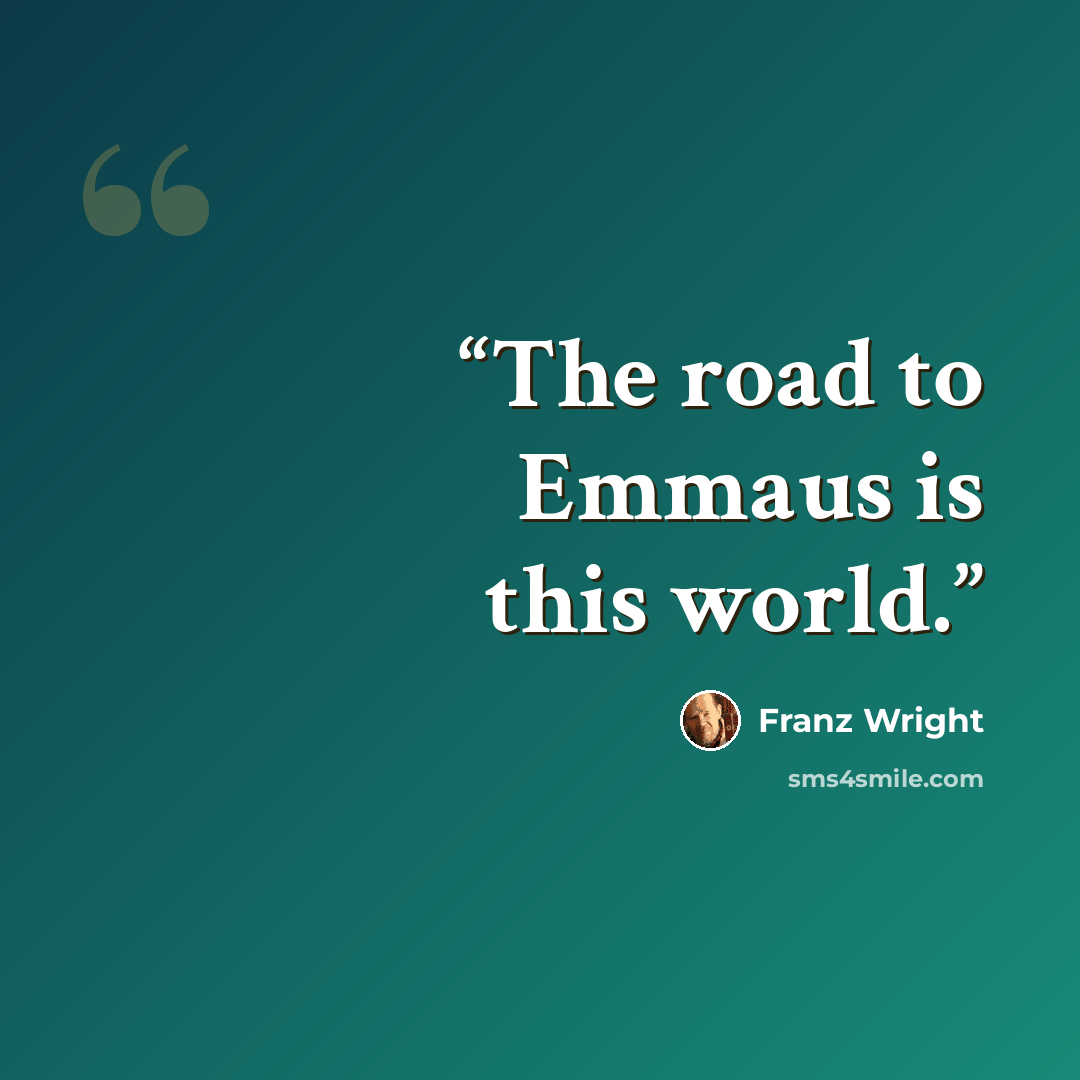 “The road to Emmaus is this world.” quote by Franz Wright