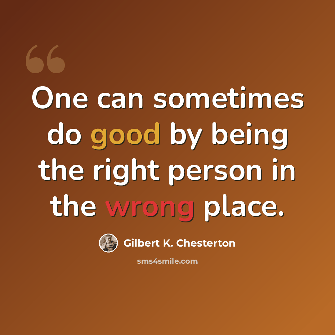 “One can sometimes do good by being the right person in the wrong place.” quote by Gilbert K. Chesterton