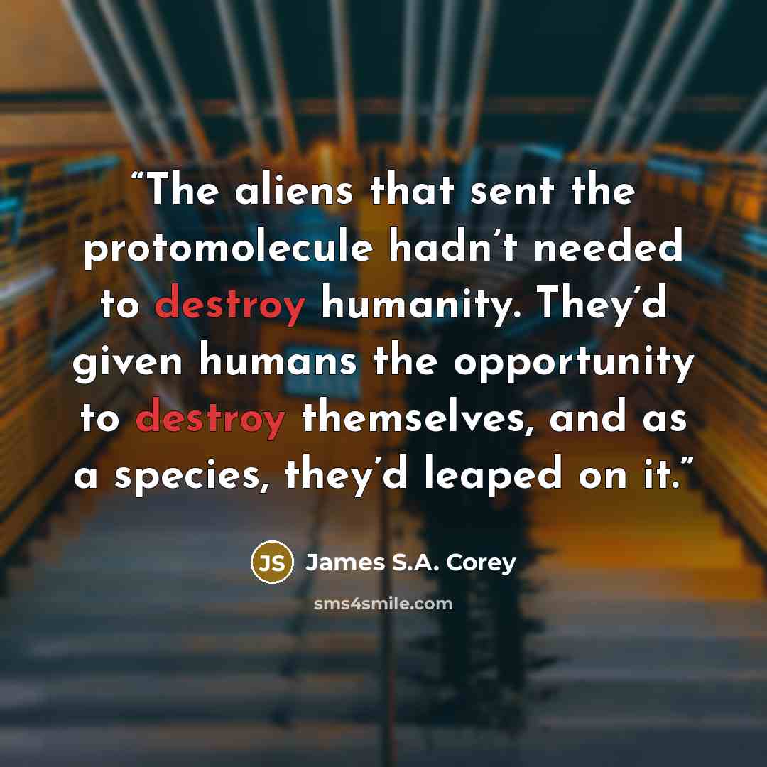 “The aliens that sent the protomolecule hadn’t needed to destroy humanity. They’d given humans the opportunity to destroy themselves, and as a species, they’d leaped on it.” quote by James S.A. Corey