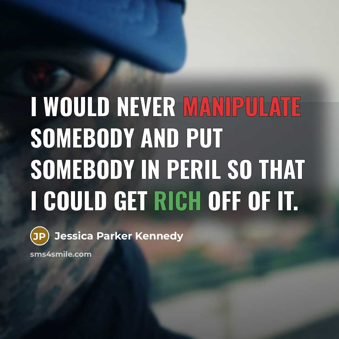 “I would never manipulate somebody and put somebody in peril so that I could get rich off of it.” quote by Jessica Parker Kennedy