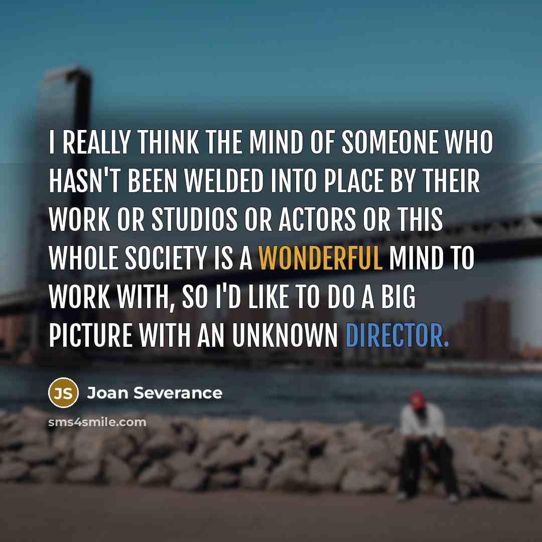 “I really think the mind of someone who hasn't been welded into place by their work or studios or actors or this whole society is a wonderful mind to work with, so I'd like to do a big picture with an unknown director.” quote by Joan Severance