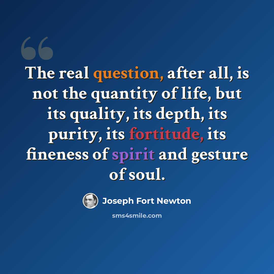 “The real question, after all, is not the quantity of life, but its quality, its depth, its purity, its fortitude, its fineness of spirit and gesture of soul.” quote by Joseph Fort Newton