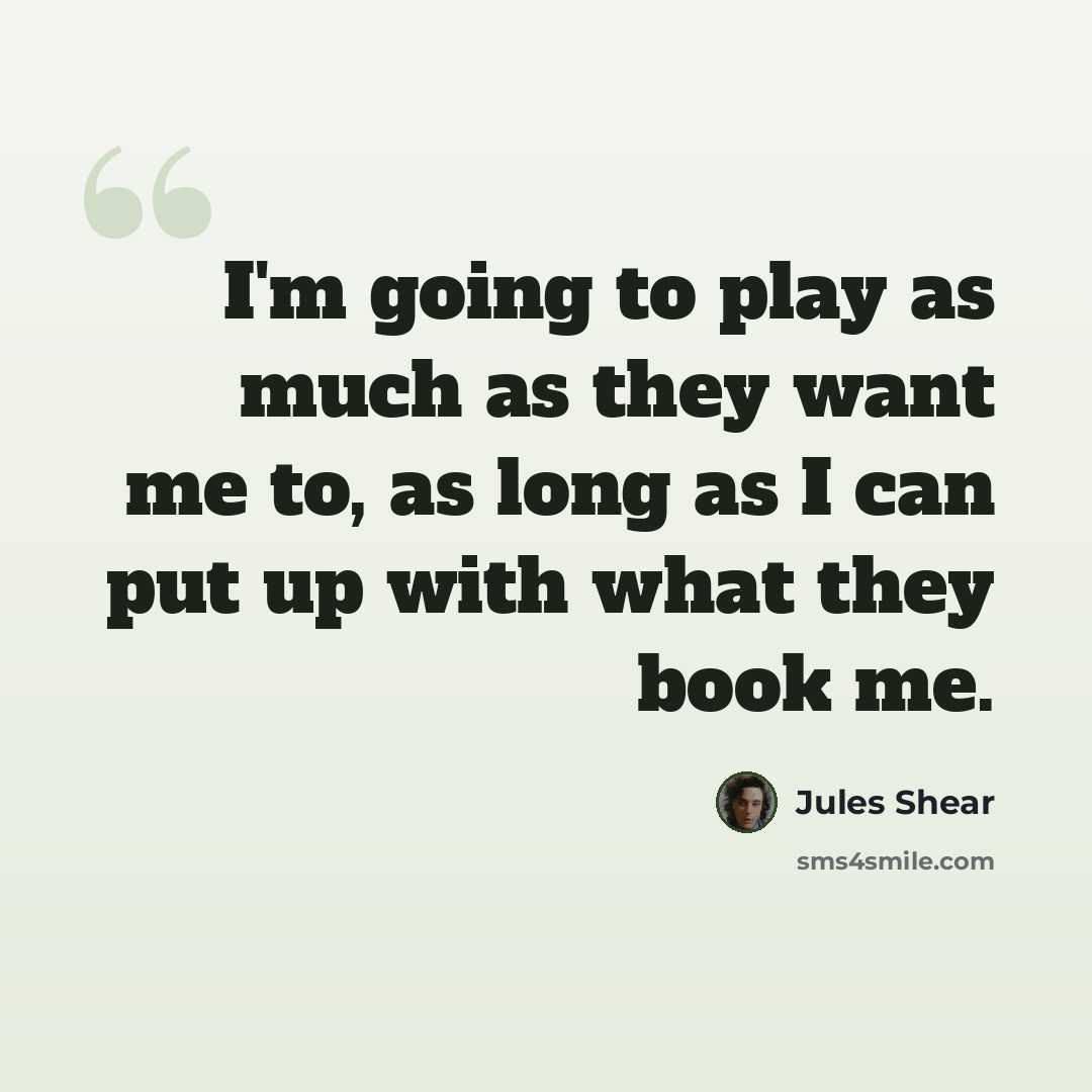 “I'm going to play as much as they want me to, as long as I can put up with what they book me.” quote by Jules Shear