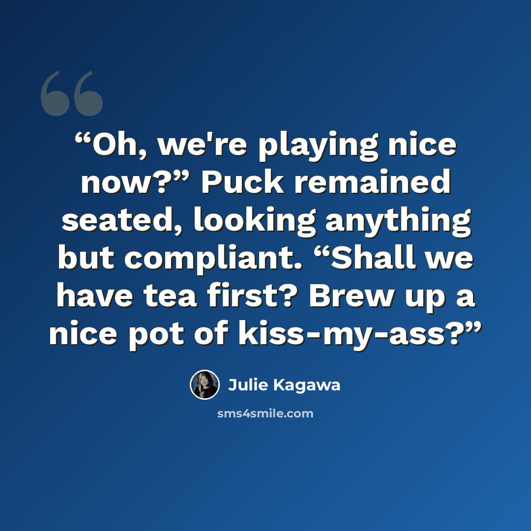 “Oh, we're playing nice now?” Puck remained seated, looking anything but compliant. “Shall we have tea first? Brew up a nice pot of kiss-my-ass?” quote by Julie Kagawa