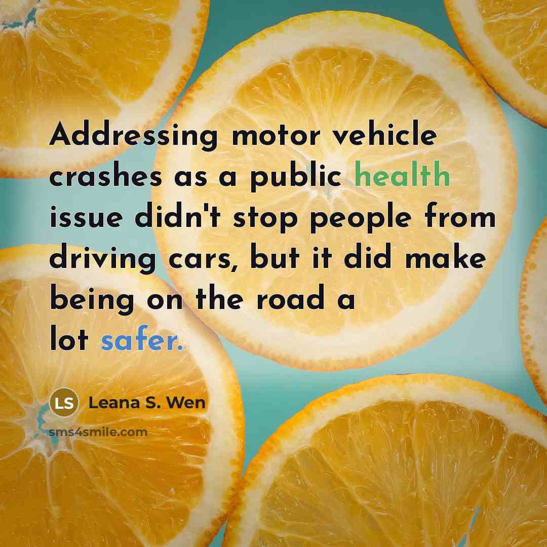 “Addressing motor vehicle crashes as a public health issue didn't stop people from driving cars, but it did make being on the road a lot safer.” quote by Leana S. Wen