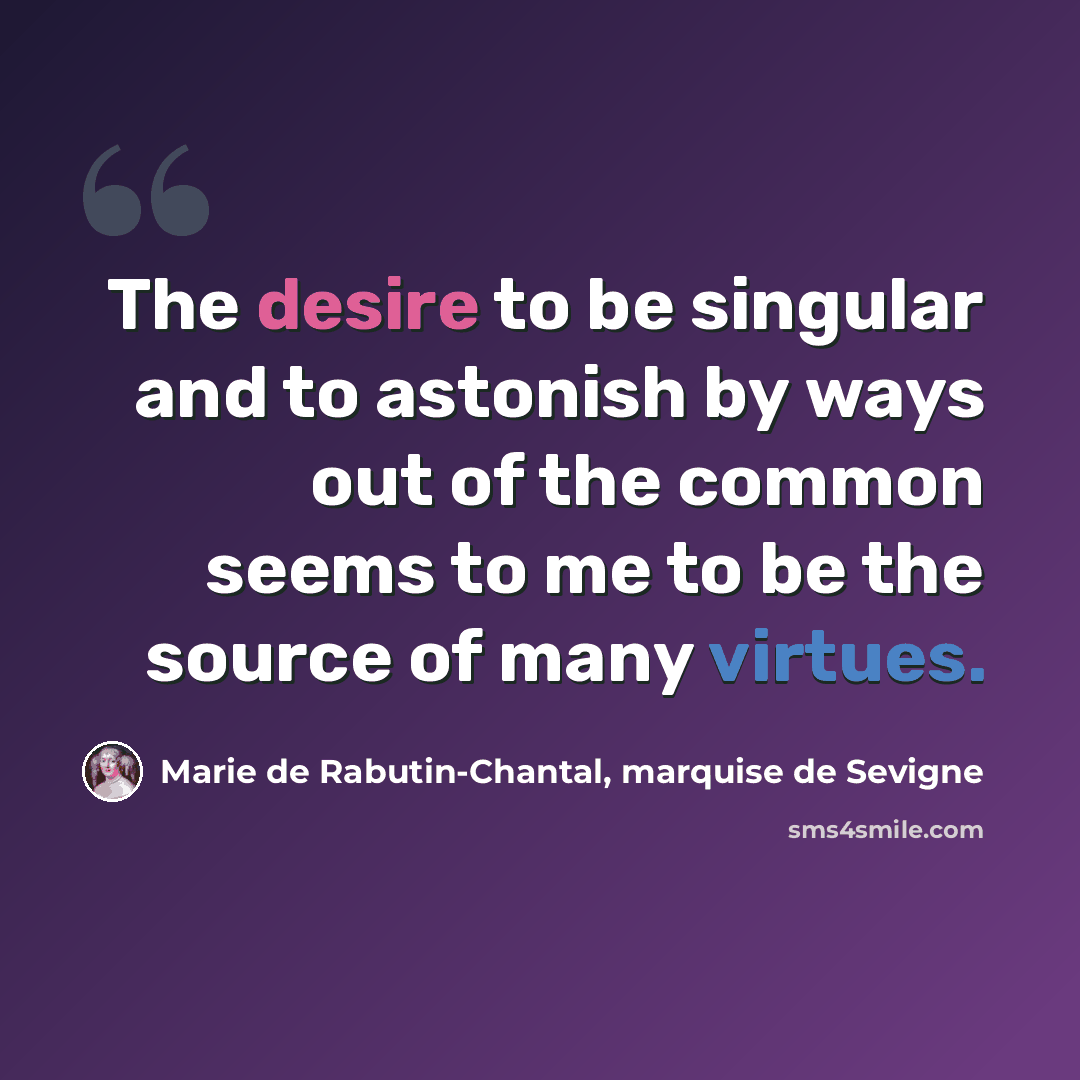“The desire to be singular and to astonish by ways out of the common seems to me to be the source of many virtues.” quote by Marie de Rabutin-Chantal, marquise de Sevigne
