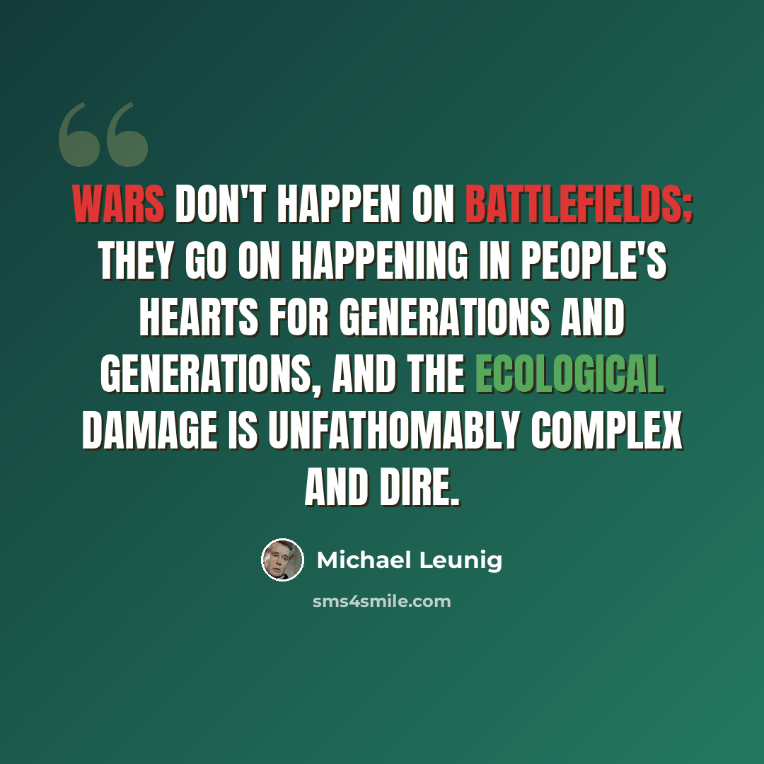 “Wars don't happen on battlefields; they go on happening in people's hearts for generations and generations, and the ecological damage is unfathomably complex and dire.” quote by Michael Leunig