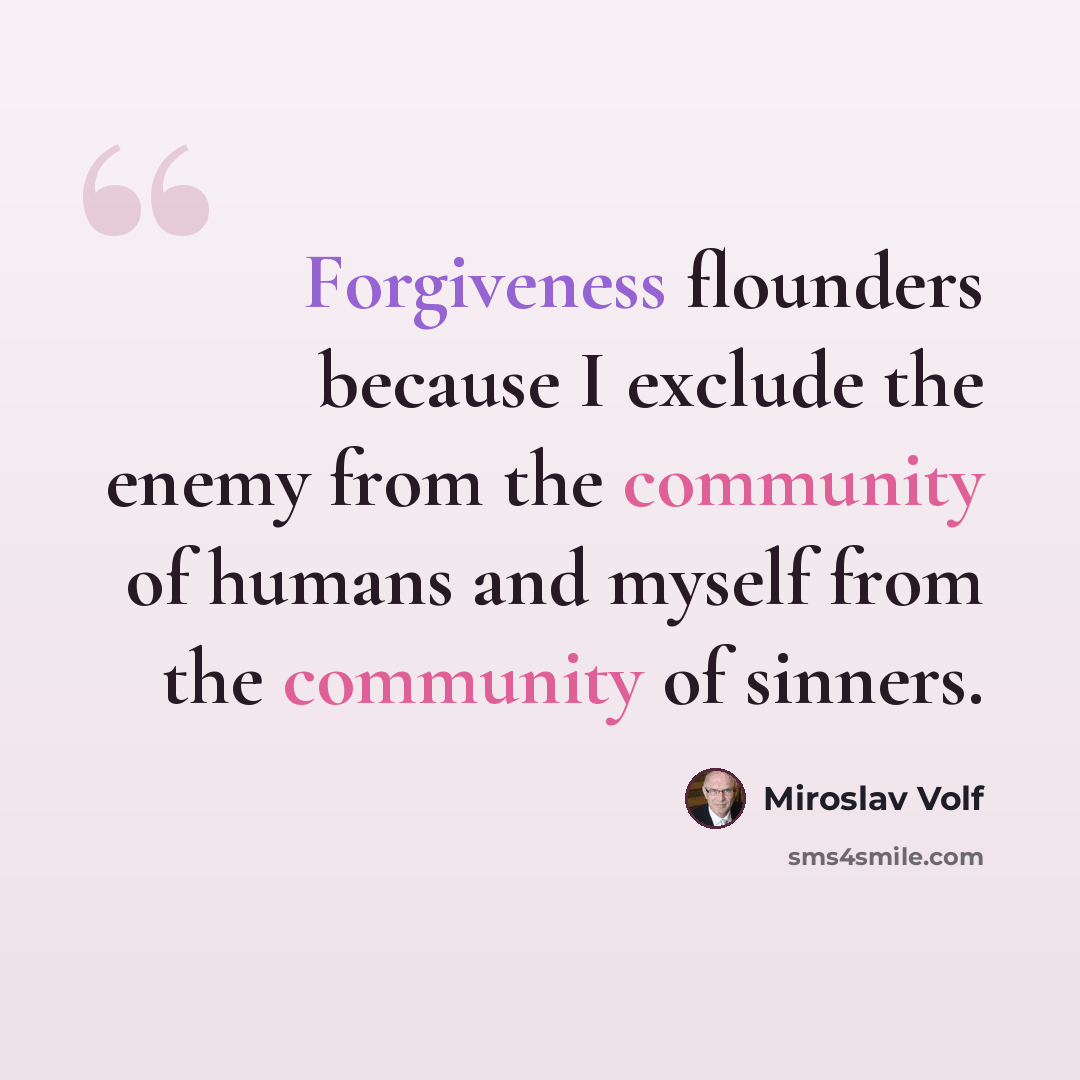 “Forgiveness flounders because I exclude the enemy from the community of humans and myself from the community of sinners.” quote by Miroslav Volf
