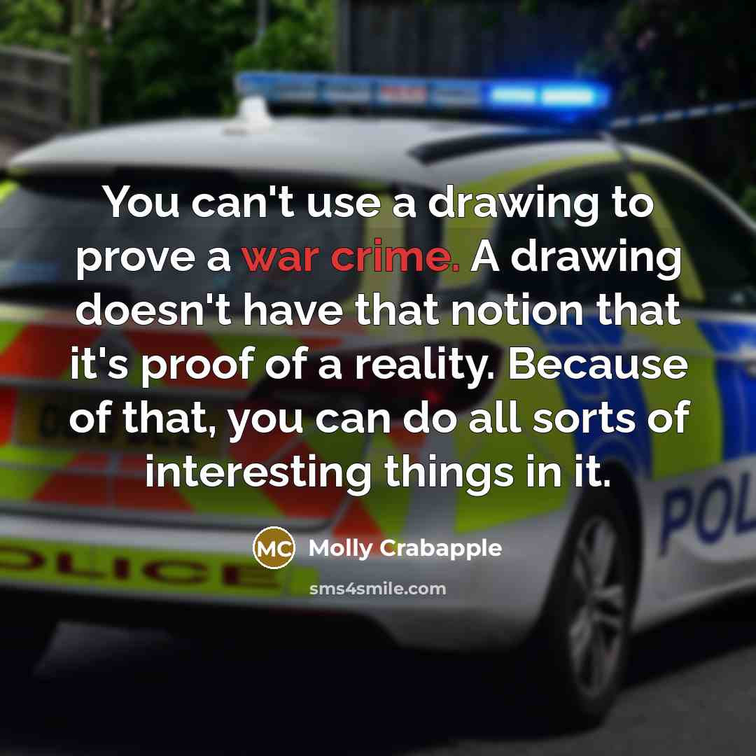 “You can't use a drawing to prove a war crime. A drawing doesn't have that notion that it's proof of a reality. Because of that, you can do all sorts of interesting things in it.” quote by Molly Crabapple