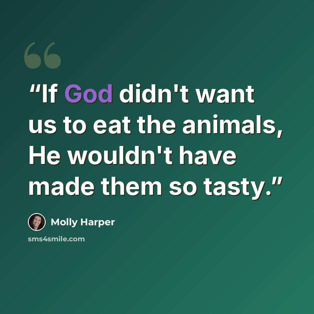 “If God didn't want us to eat the animals, He wouldn't have made them so tasty.” quote by Molly Harper