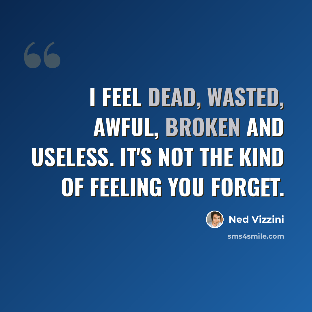 “I feel dead, wasted, awful, broken and useless. It's not the kind of feeling you forget.” quote by Ned Vizzini