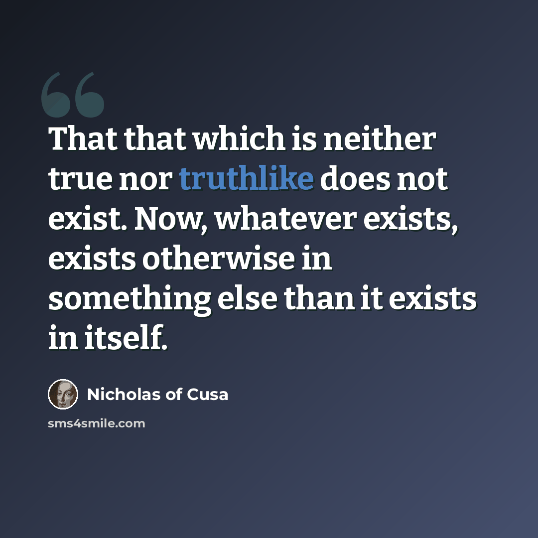 “That that which is neither true nor truthlike does not exist. Now, whatever exists, exists otherwise in something else than it exists in itself.” quote by Nicholas of Cusa