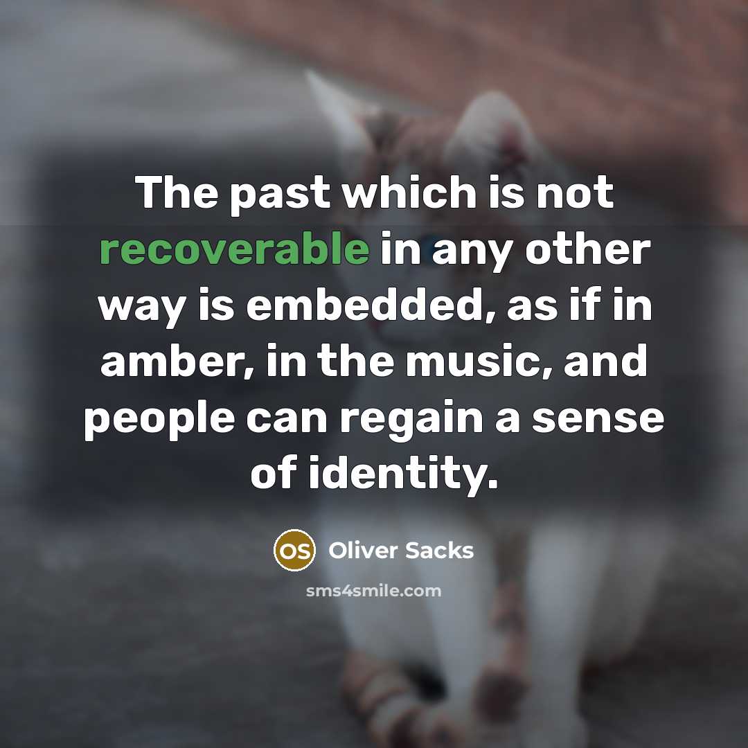 “The past which is not recoverable in any other way is embedded, as if in amber, in the music, and people can regain a sense of identity.” quote by Oliver Sacks