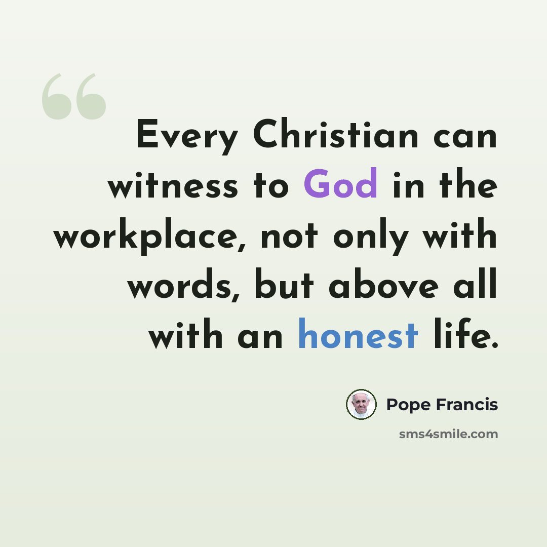 “Every Christian can witness to God in the workplace, not only with words, but above all with an honest life.” quote by Pope Francis