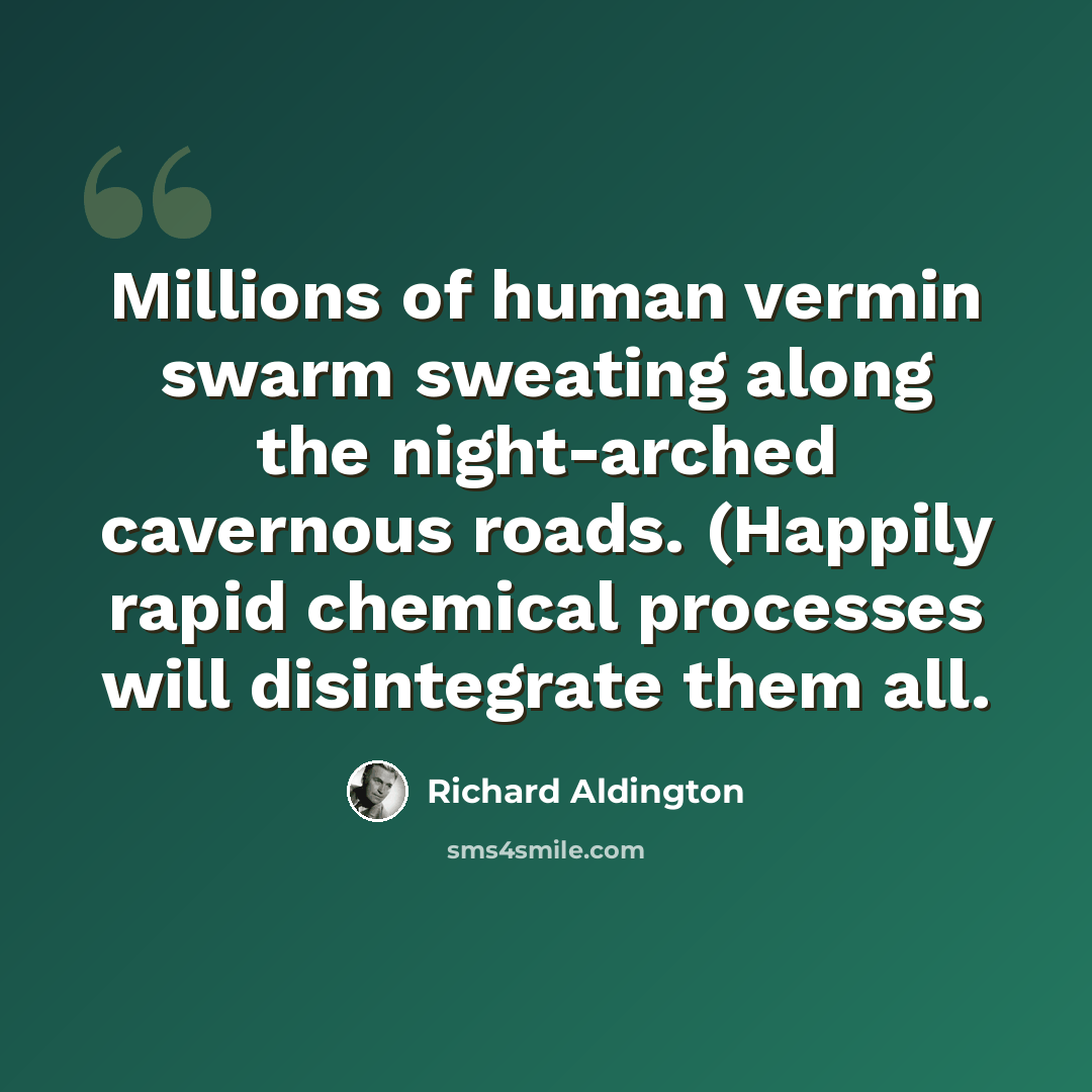 “Millions of human vermin swarm sweating along the night-arched cavernous roads. (Happily rapid chemical processes will disintegrate them all.” quote by Richard Aldington