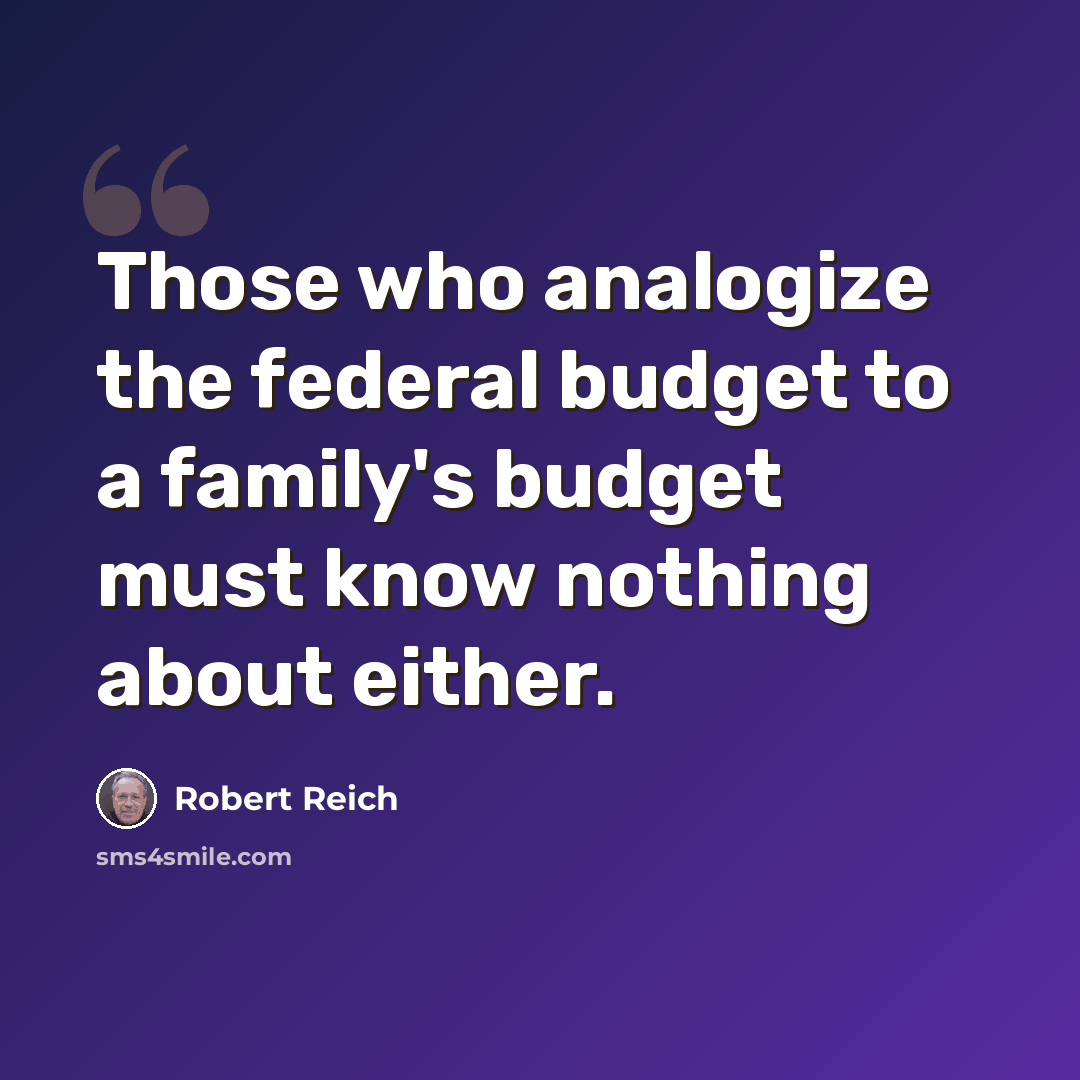 “Those who analogize the federal budget to a family's budget must know nothing about either.” quote by Robert Reich